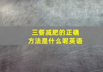 三餐减肥的正确方法是什么呢英语