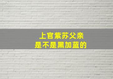 上官紫苏父亲是不是黑加蓝的