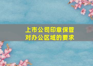 上市公司印章保管对办公区域的要求