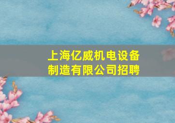 上海亿威机电设备制造有限公司招聘