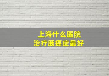 上海什么医院治疗肠癌症最好