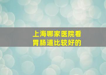 上海哪家医院看胃肠道比较好的