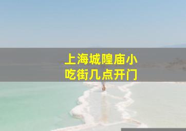 上海城隍庙小吃街几点开门