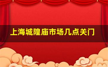 上海城隍庙市场几点关门