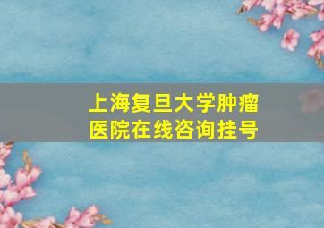 上海复旦大学肿瘤医院在线咨询挂号