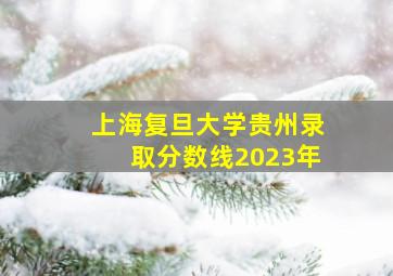 上海复旦大学贵州录取分数线2023年