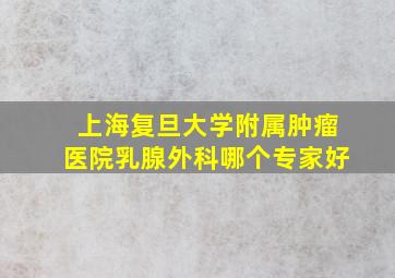 上海复旦大学附属肿瘤医院乳腺外科哪个专家好