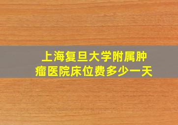 上海复旦大学附属肿瘤医院床位费多少一天