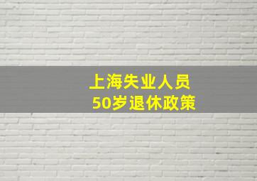 上海失业人员50岁退休政策