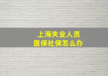 上海失业人员医保社保怎么办