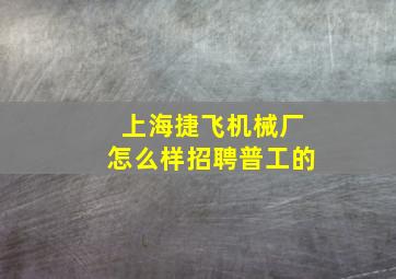 上海捷飞机械厂怎么样招聘普工的