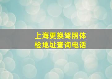 上海更换驾照体检地址查询电话