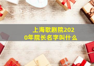 上海歌剧院2020年院长名字叫什么