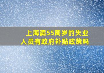 上海满55周岁的失业人员有政府补贴政策吗