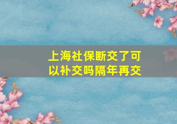 上海社保断交了可以补交吗隔年再交