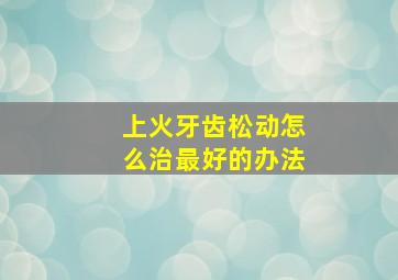 上火牙齿松动怎么治最好的办法