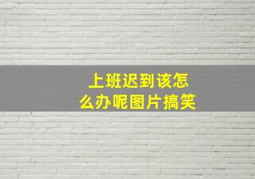 上班迟到该怎么办呢图片搞笑