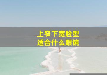 上窄下宽脸型适合什么眼镜