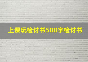 上课玩检讨书500字检讨书