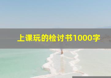 上课玩的检讨书1000字