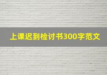 上课迟到检讨书300字范文