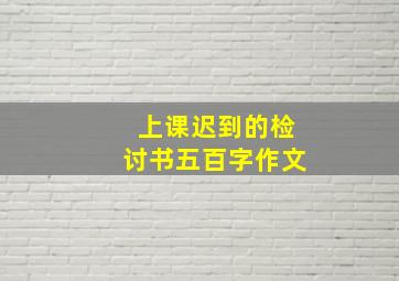 上课迟到的检讨书五百字作文