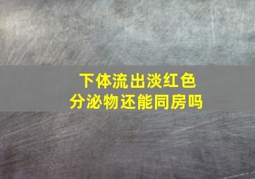 下体流出淡红色分泌物还能同房吗