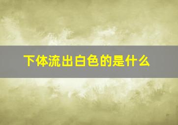 下体流出白色的是什么