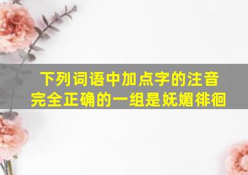 下列词语中加点字的注音完全正确的一组是妩媚徘徊