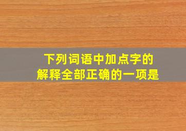 下列词语中加点字的解释全部正确的一项是