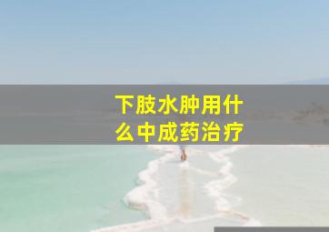 下肢水肿用什么中成药治疗