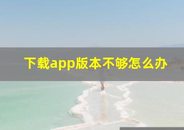 下载app版本不够怎么办