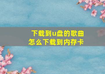 下载到u盘的歌曲怎么下载到内存卡