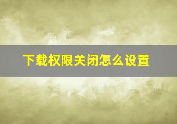 下载权限关闭怎么设置