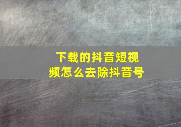 下载的抖音短视频怎么去除抖音号