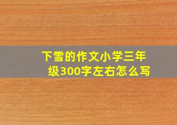 下雪的作文小学三年级300字左右怎么写