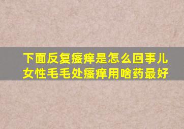 下面反复瘙痒是怎么回事儿女性毛毛处瘙痒用啥药最好