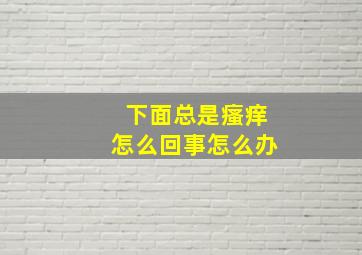 下面总是瘙痒怎么回事怎么办