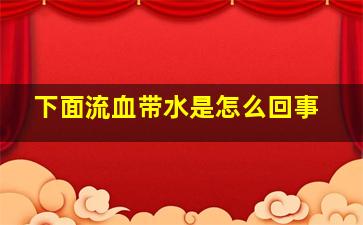 下面流血带水是怎么回事