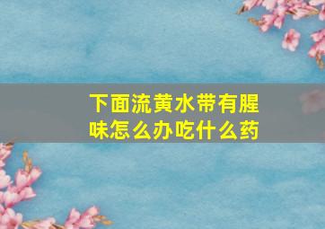 下面流黄水带有腥味怎么办吃什么药