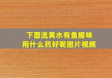 下面流黄水有鱼腥味用什么药好呢图片视频