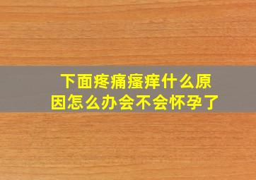 下面疼痛瘙痒什么原因怎么办会不会怀孕了