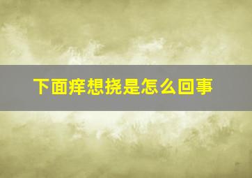 下面痒想挠是怎么回事