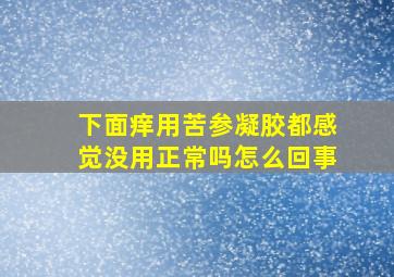 下面痒用苦参凝胶都感觉没用正常吗怎么回事