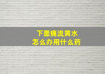 下面痛流黄水怎么办用什么药