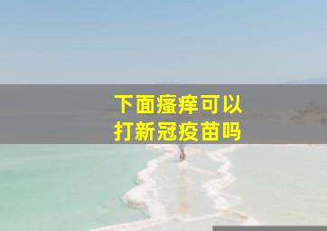 下面瘙痒可以打新冠疫苗吗