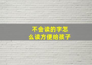 不会读的字怎么读方便给孩子