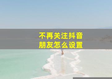 不再关注抖音朋友怎么设置