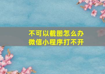 不可以截图怎么办微信小程序打不开