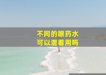 不同的眼药水可以混着用吗